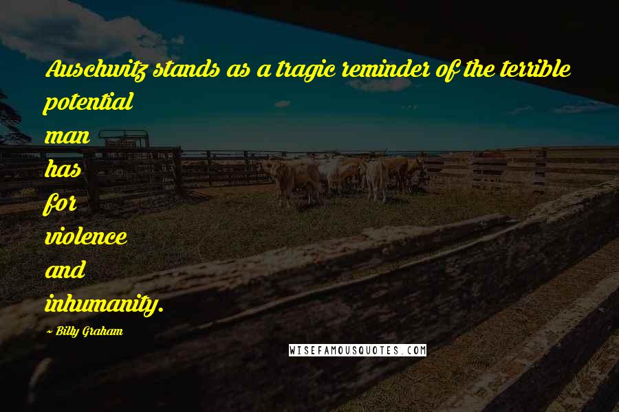 Billy Graham Quotes: Auschwitz stands as a tragic reminder of the terrible potential man has for violence and inhumanity.