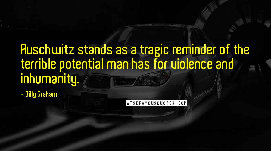 Billy Graham Quotes: Auschwitz stands as a tragic reminder of the terrible potential man has for violence and inhumanity.
