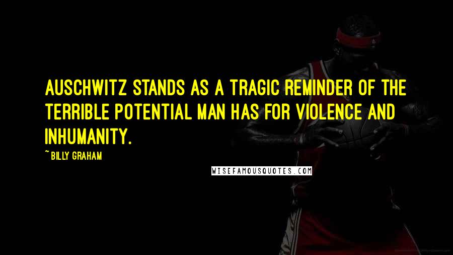 Billy Graham Quotes: Auschwitz stands as a tragic reminder of the terrible potential man has for violence and inhumanity.