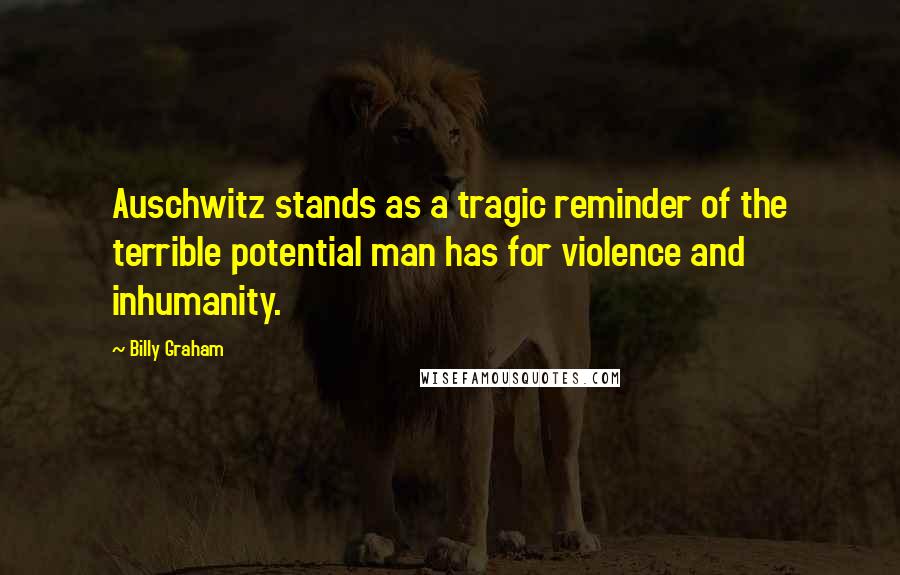 Billy Graham Quotes: Auschwitz stands as a tragic reminder of the terrible potential man has for violence and inhumanity.