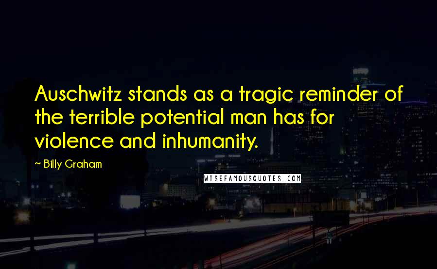Billy Graham Quotes: Auschwitz stands as a tragic reminder of the terrible potential man has for violence and inhumanity.