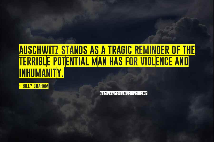 Billy Graham Quotes: Auschwitz stands as a tragic reminder of the terrible potential man has for violence and inhumanity.