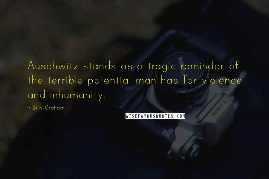 Billy Graham Quotes: Auschwitz stands as a tragic reminder of the terrible potential man has for violence and inhumanity.