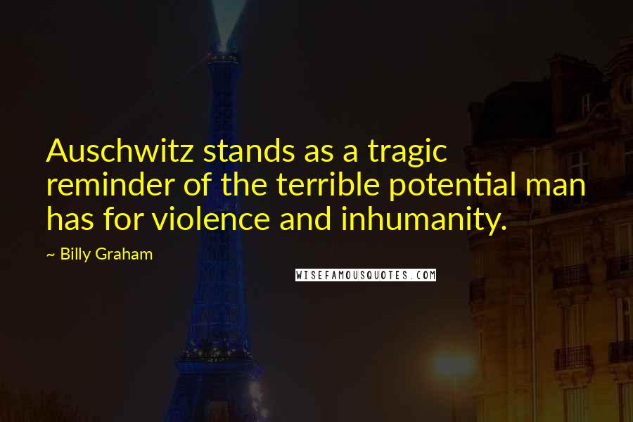 Billy Graham Quotes: Auschwitz stands as a tragic reminder of the terrible potential man has for violence and inhumanity.