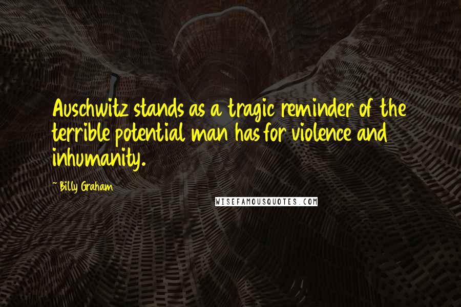 Billy Graham Quotes: Auschwitz stands as a tragic reminder of the terrible potential man has for violence and inhumanity.