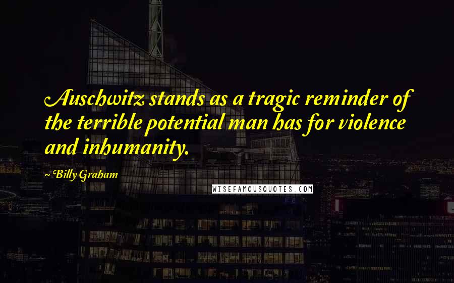 Billy Graham Quotes: Auschwitz stands as a tragic reminder of the terrible potential man has for violence and inhumanity.