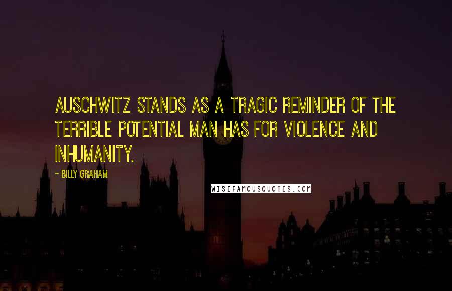 Billy Graham Quotes: Auschwitz stands as a tragic reminder of the terrible potential man has for violence and inhumanity.