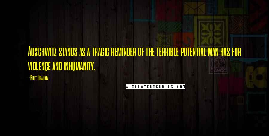 Billy Graham Quotes: Auschwitz stands as a tragic reminder of the terrible potential man has for violence and inhumanity.