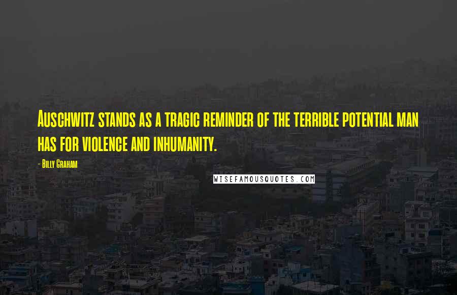Billy Graham Quotes: Auschwitz stands as a tragic reminder of the terrible potential man has for violence and inhumanity.