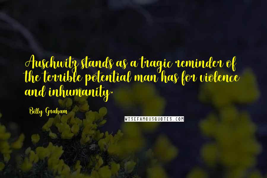Billy Graham Quotes: Auschwitz stands as a tragic reminder of the terrible potential man has for violence and inhumanity.