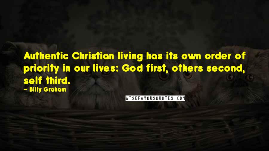 Billy Graham Quotes: Authentic Christian living has its own order of priority in our lives: God first, others second, self third.