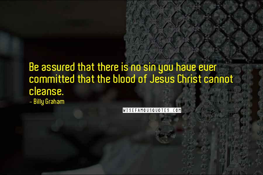 Billy Graham Quotes: Be assured that there is no sin you have ever committed that the blood of Jesus Christ cannot cleanse.