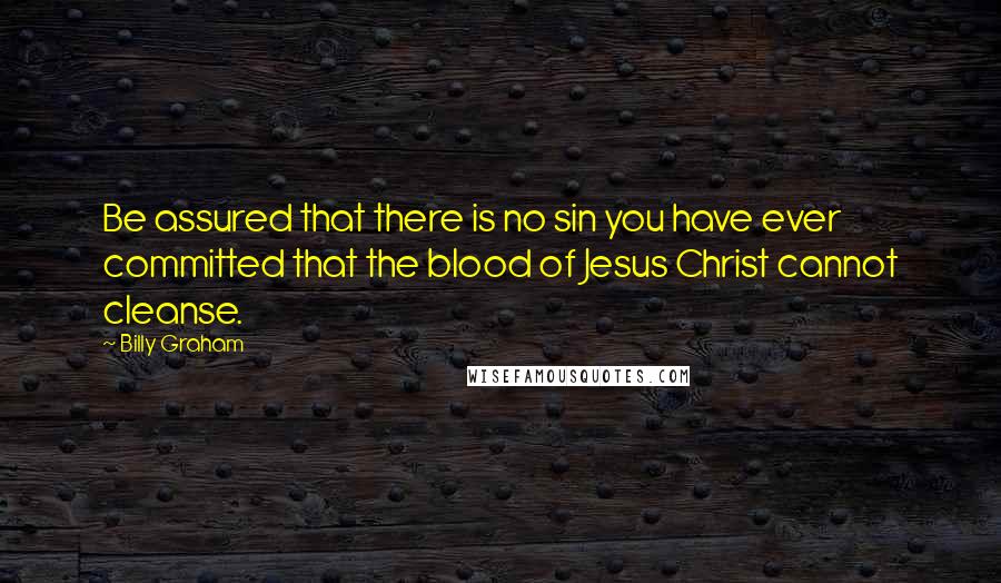 Billy Graham Quotes: Be assured that there is no sin you have ever committed that the blood of Jesus Christ cannot cleanse.