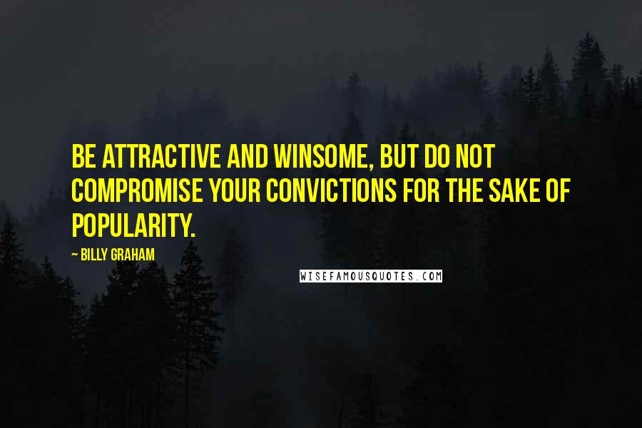 Billy Graham Quotes: Be attractive and winsome, but do not compromise your convictions for the sake of popularity.