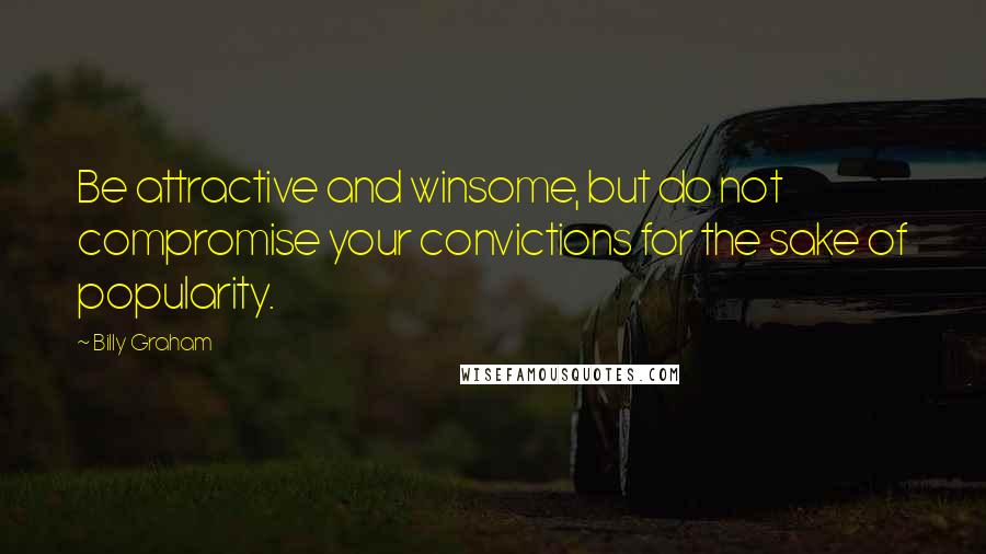 Billy Graham Quotes: Be attractive and winsome, but do not compromise your convictions for the sake of popularity.