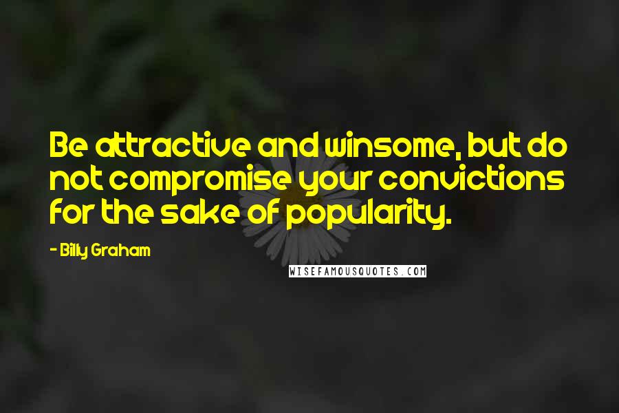 Billy Graham Quotes: Be attractive and winsome, but do not compromise your convictions for the sake of popularity.