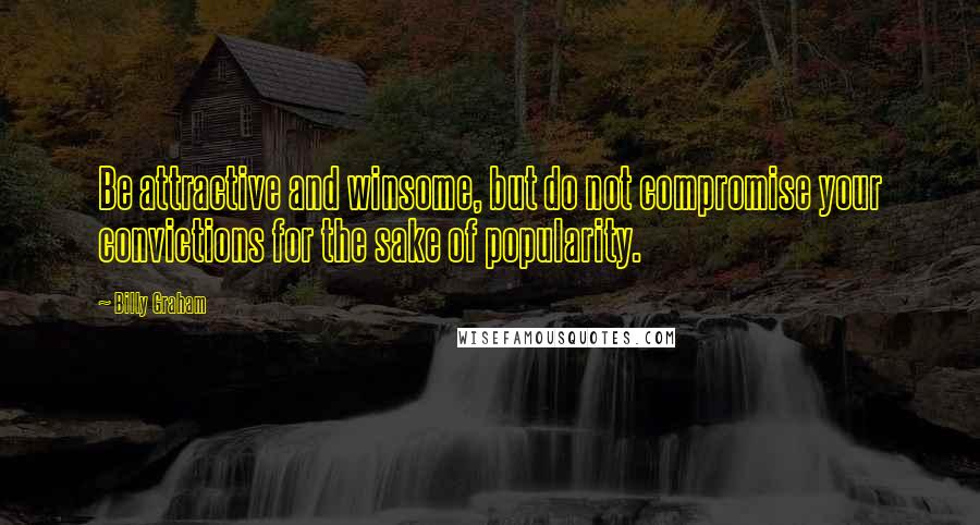 Billy Graham Quotes: Be attractive and winsome, but do not compromise your convictions for the sake of popularity.