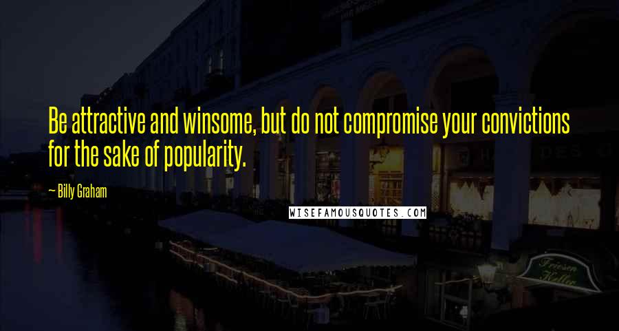 Billy Graham Quotes: Be attractive and winsome, but do not compromise your convictions for the sake of popularity.