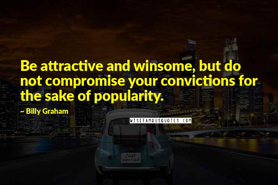 Billy Graham Quotes: Be attractive and winsome, but do not compromise your convictions for the sake of popularity.