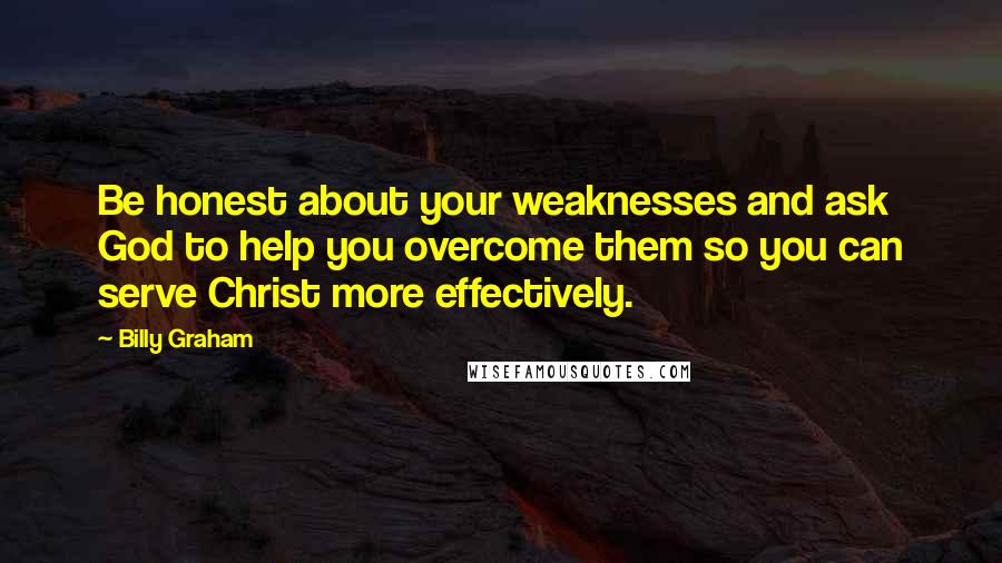 Billy Graham Quotes: Be honest about your weaknesses and ask God to help you overcome them so you can serve Christ more effectively.