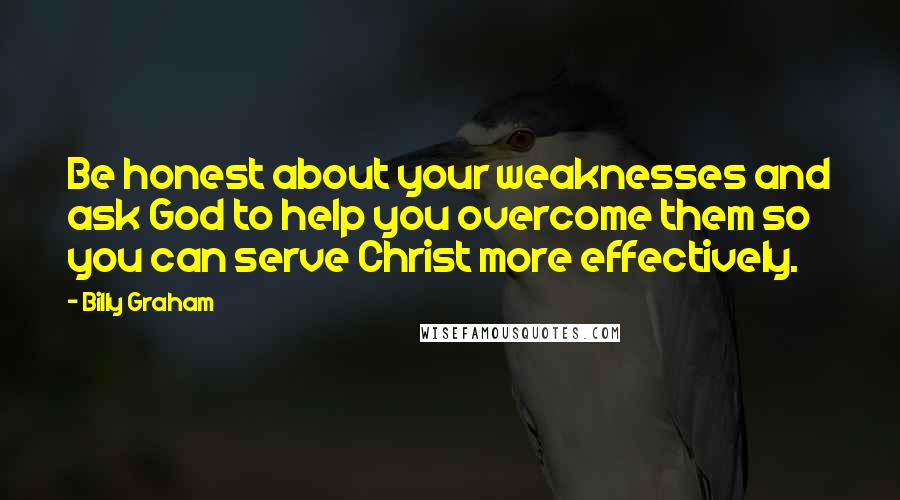 Billy Graham Quotes: Be honest about your weaknesses and ask God to help you overcome them so you can serve Christ more effectively.