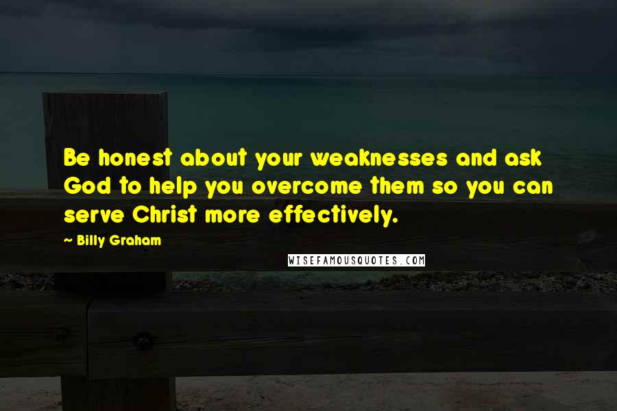 Billy Graham Quotes: Be honest about your weaknesses and ask God to help you overcome them so you can serve Christ more effectively.