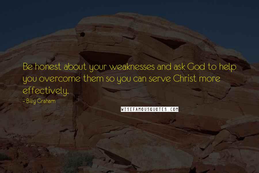 Billy Graham Quotes: Be honest about your weaknesses and ask God to help you overcome them so you can serve Christ more effectively.