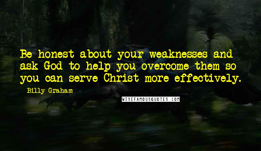 Billy Graham Quotes: Be honest about your weaknesses and ask God to help you overcome them so you can serve Christ more effectively.