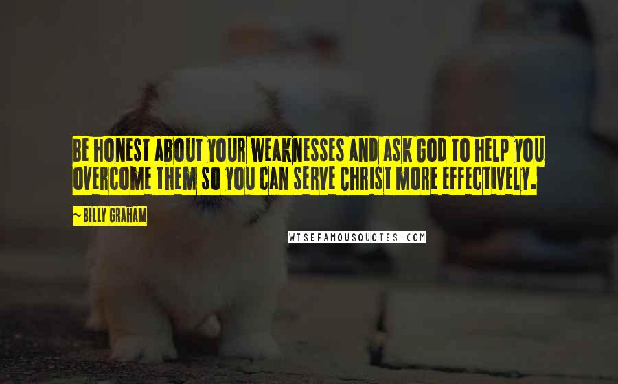 Billy Graham Quotes: Be honest about your weaknesses and ask God to help you overcome them so you can serve Christ more effectively.