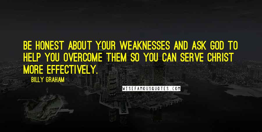 Billy Graham Quotes: Be honest about your weaknesses and ask God to help you overcome them so you can serve Christ more effectively.