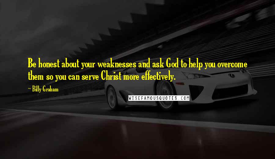 Billy Graham Quotes: Be honest about your weaknesses and ask God to help you overcome them so you can serve Christ more effectively.