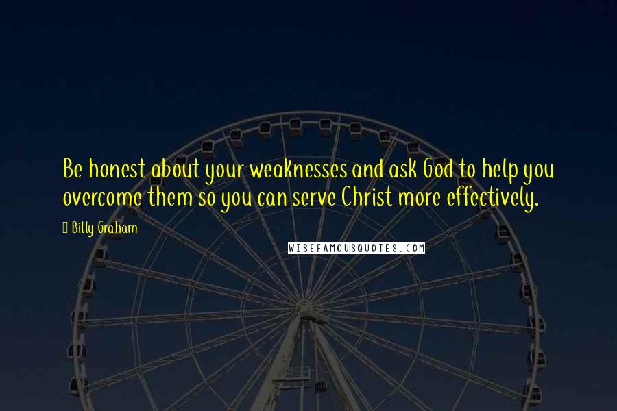 Billy Graham Quotes: Be honest about your weaknesses and ask God to help you overcome them so you can serve Christ more effectively.