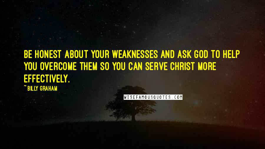 Billy Graham Quotes: Be honest about your weaknesses and ask God to help you overcome them so you can serve Christ more effectively.