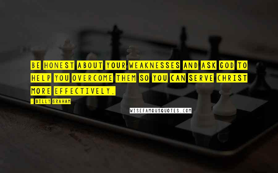 Billy Graham Quotes: Be honest about your weaknesses and ask God to help you overcome them so you can serve Christ more effectively.