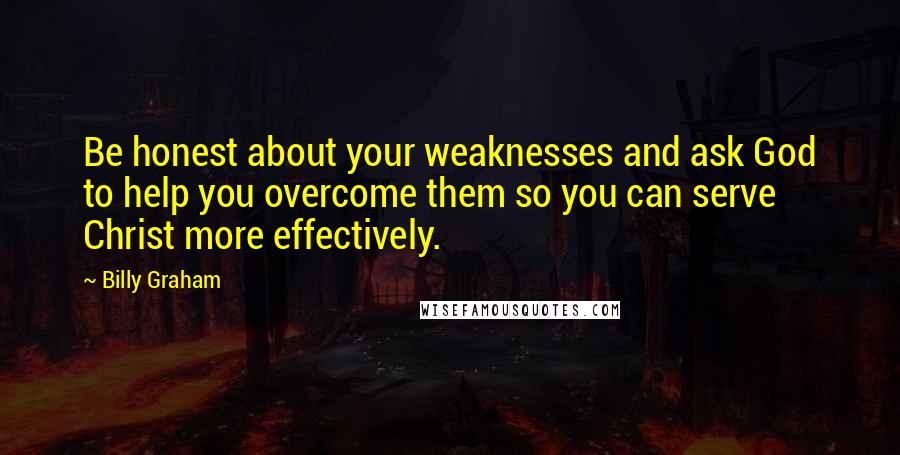 Billy Graham Quotes: Be honest about your weaknesses and ask God to help you overcome them so you can serve Christ more effectively.