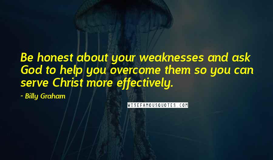 Billy Graham Quotes: Be honest about your weaknesses and ask God to help you overcome them so you can serve Christ more effectively.