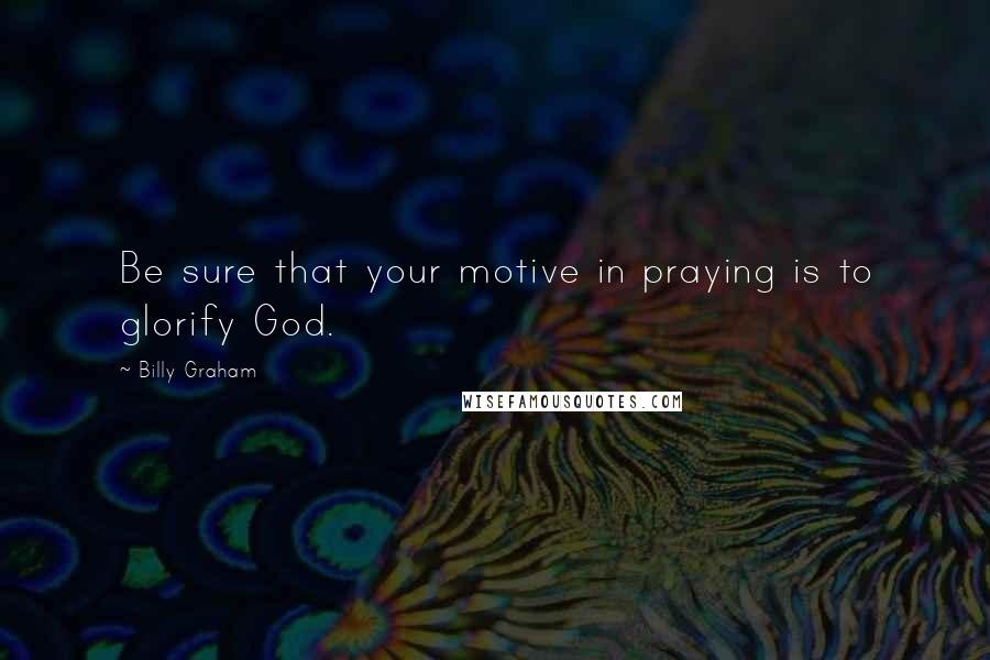 Billy Graham Quotes: Be sure that your motive in praying is to glorify God.
