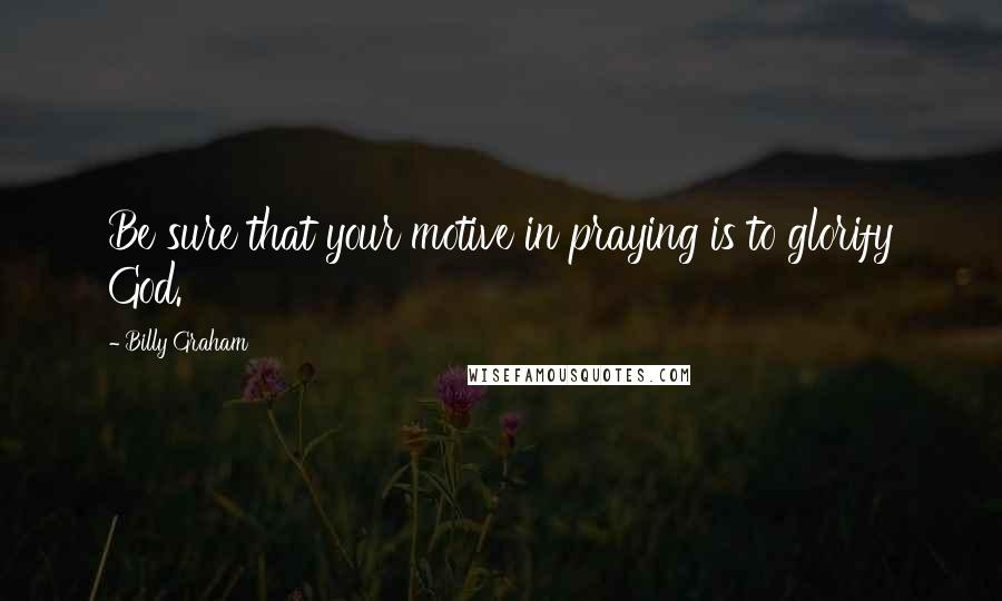 Billy Graham Quotes: Be sure that your motive in praying is to glorify God.