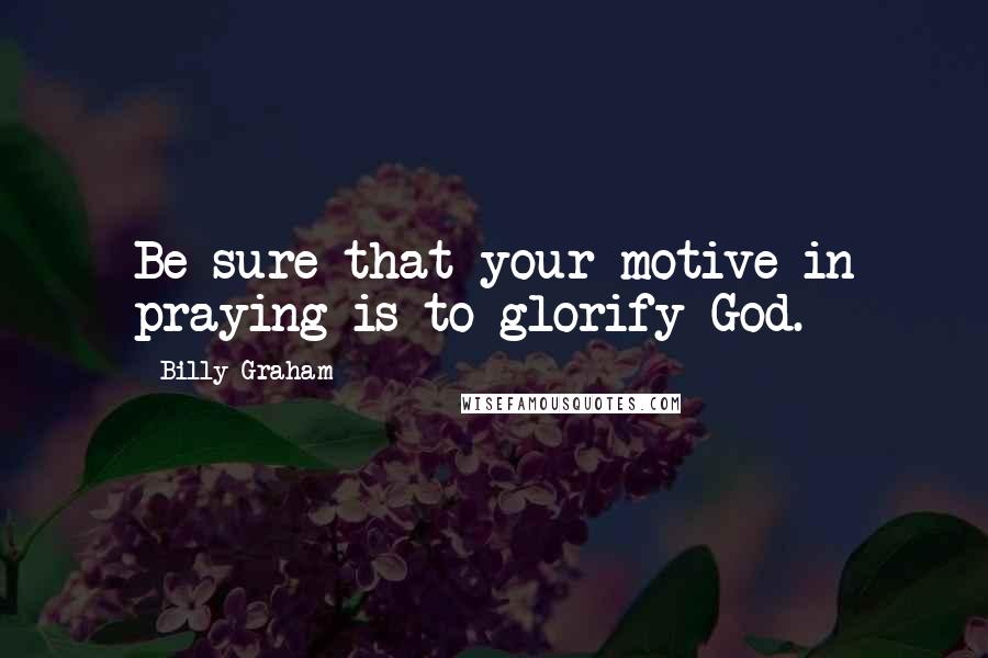 Billy Graham Quotes: Be sure that your motive in praying is to glorify God.