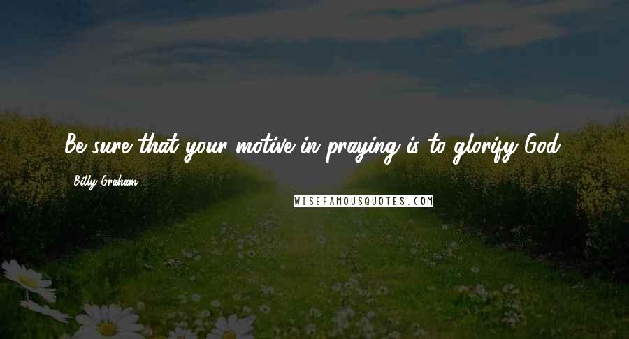 Billy Graham Quotes: Be sure that your motive in praying is to glorify God.