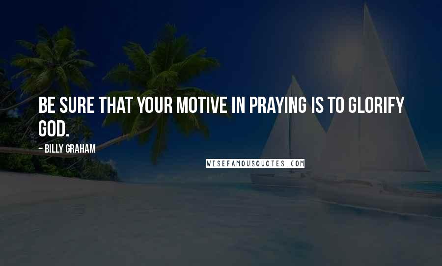 Billy Graham Quotes: Be sure that your motive in praying is to glorify God.