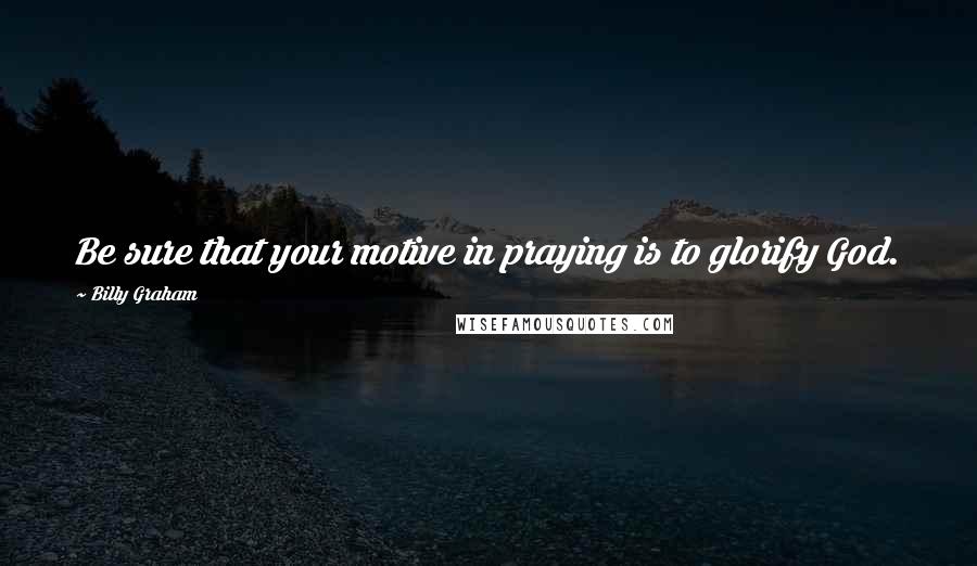 Billy Graham Quotes: Be sure that your motive in praying is to glorify God.