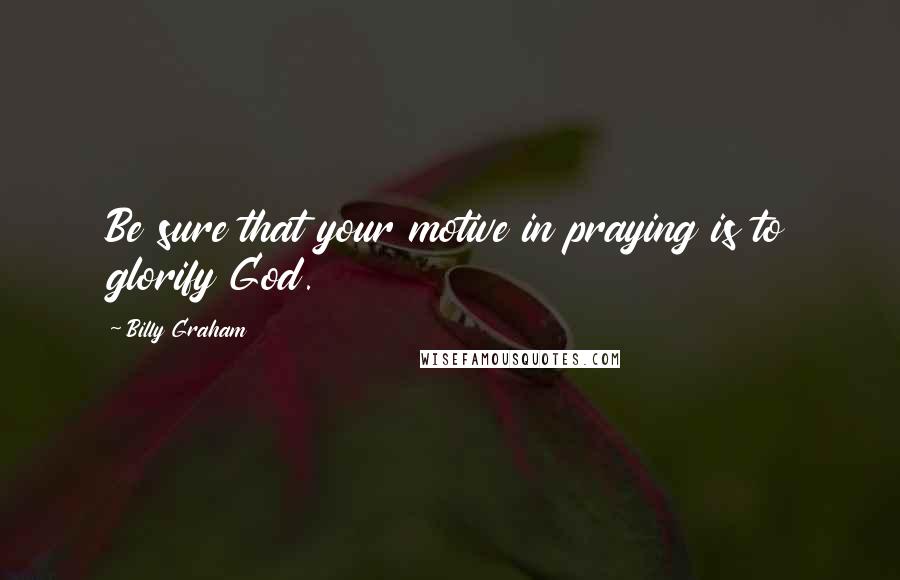 Billy Graham Quotes: Be sure that your motive in praying is to glorify God.