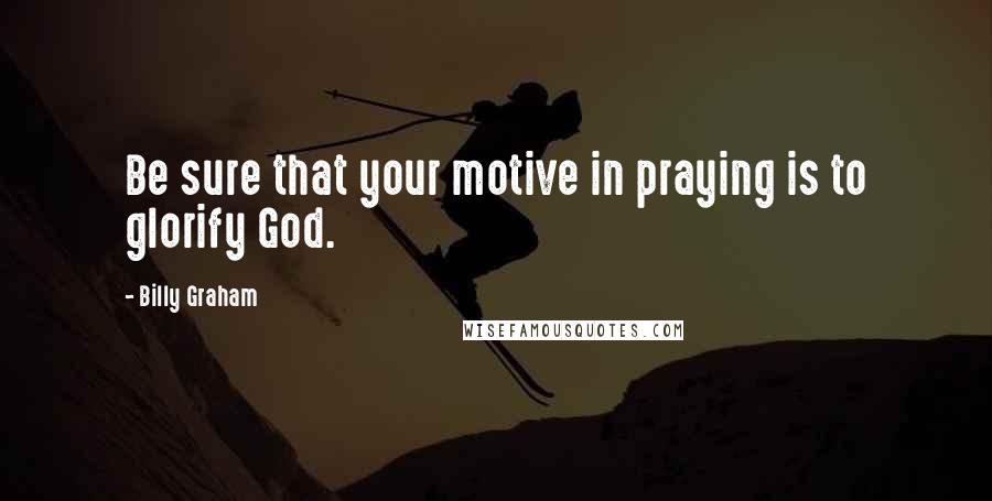 Billy Graham Quotes: Be sure that your motive in praying is to glorify God.