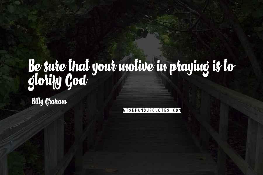 Billy Graham Quotes: Be sure that your motive in praying is to glorify God.