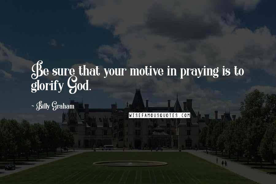 Billy Graham Quotes: Be sure that your motive in praying is to glorify God.