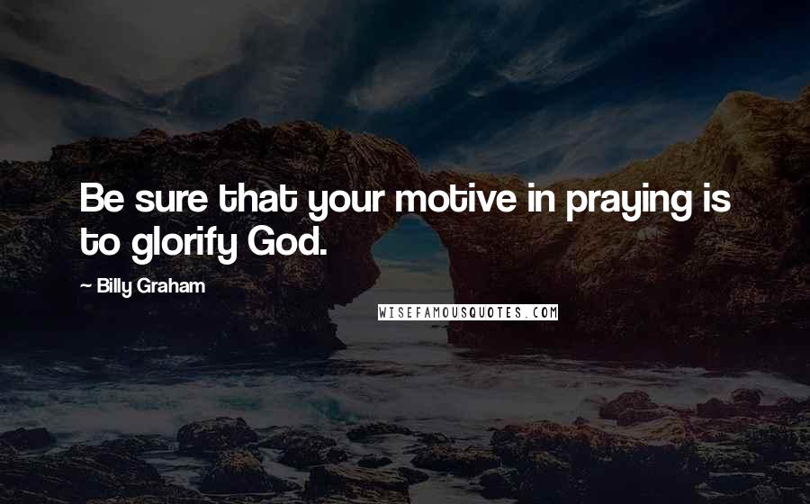 Billy Graham Quotes: Be sure that your motive in praying is to glorify God.