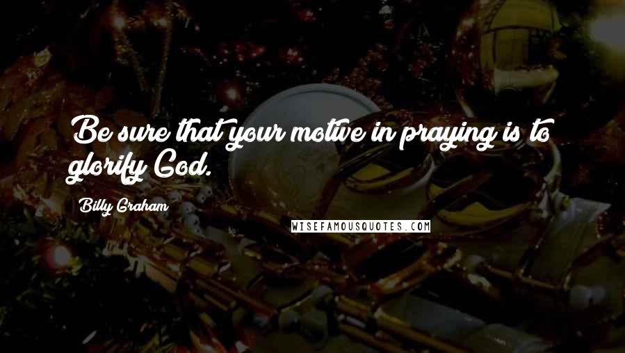 Billy Graham Quotes: Be sure that your motive in praying is to glorify God.