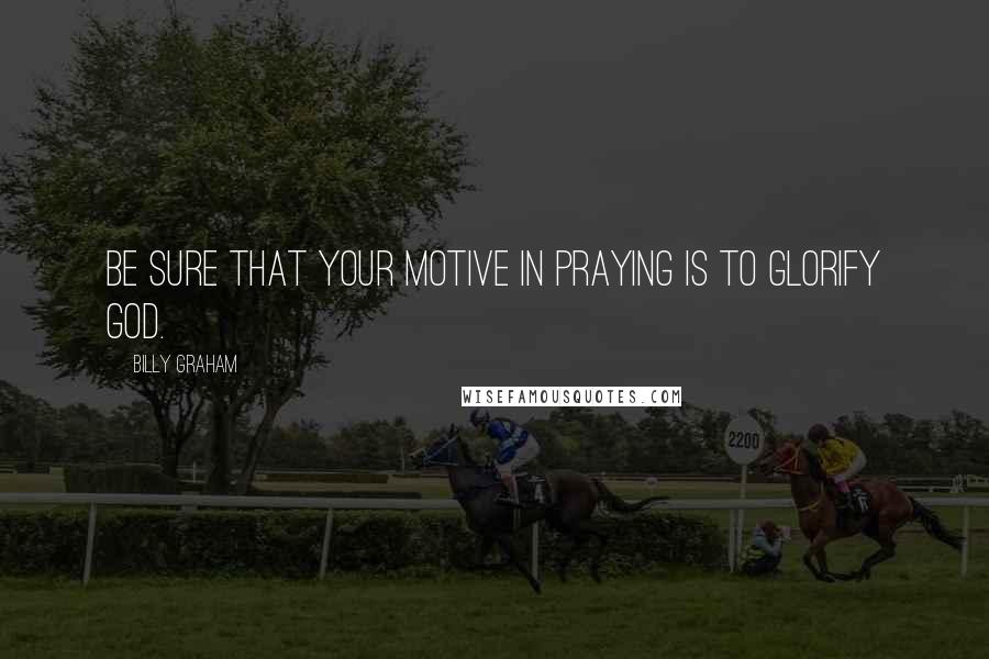 Billy Graham Quotes: Be sure that your motive in praying is to glorify God.