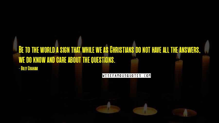 Billy Graham Quotes: Be to the world a sign that while we as Christians do not have all the answers, we do know and care about the questions.